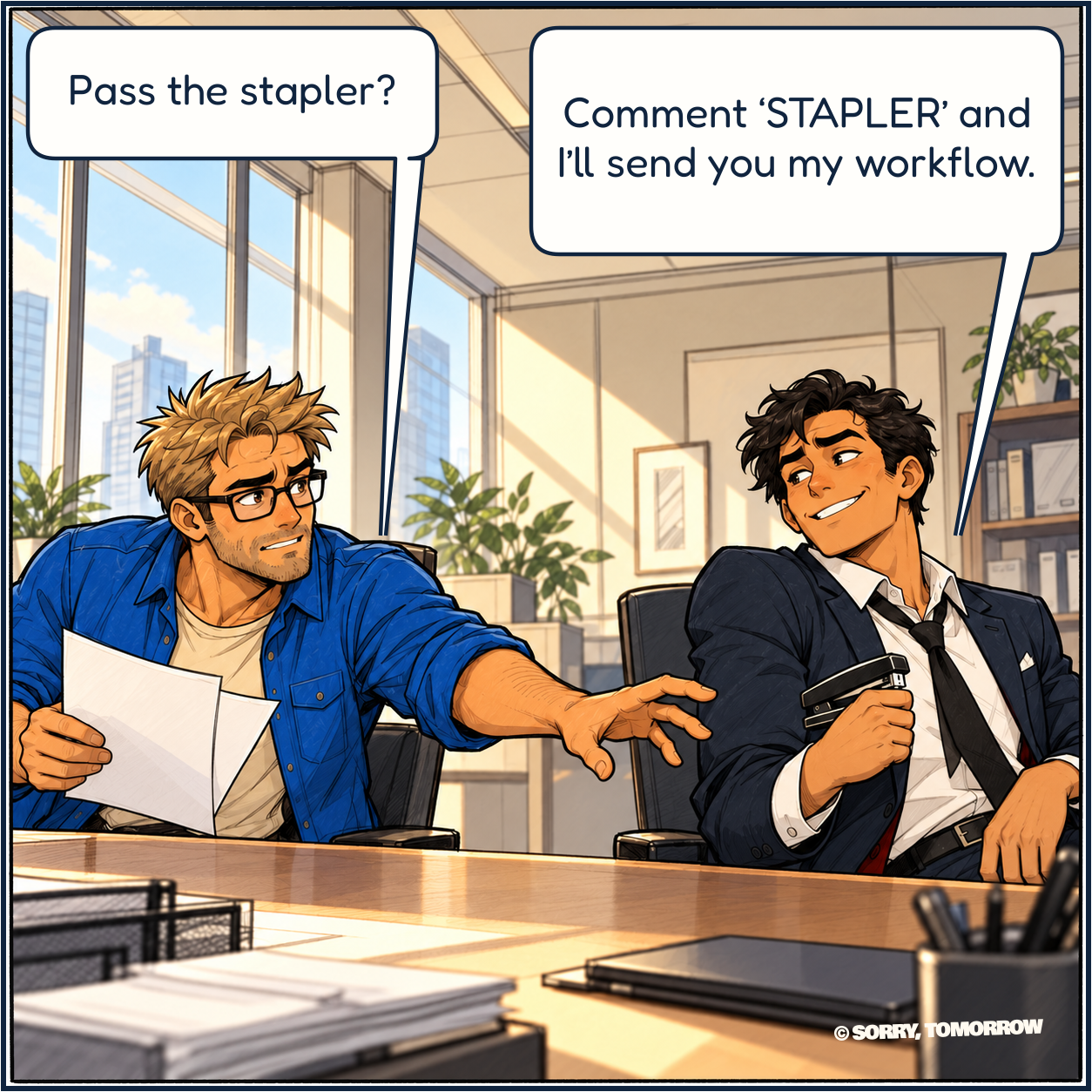 Wes reaches for a stapler across Dex’s desk: ‘Pass the stapler?’ Dex pulls it back with a smug smile: ‘Comment ‘STAPLER’ and I’ll send you my workflow.’